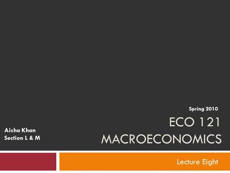 ECO 121 MACROECONOMICS Lecture Eight Aisha Khan Section L & M Spring 2010.