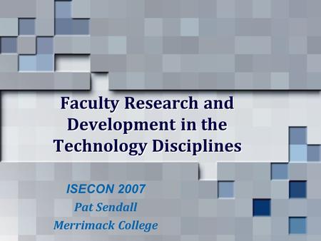 Faculty Research and Development in the Technology Disciplines ISECON 2007 Pat Sendall Merrimack College.