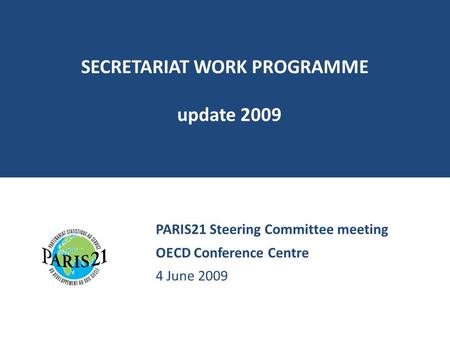 SECRETARIAT WORK PROGRAMME update 2009 PARIS21 Steering Committee meeting OECD Conference Centre 4 June 2009.