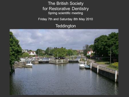 The British Society for Restorative Dentistry Spring scientific meeting Friday 7th and Saturday 8th May 2010 Teddington.