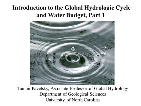Introduction to the Global Hydrologic Cycle and Water Budget, Part 1 Tamlin Pavelsky, Associate Professor of Global Hydrology Department of Geological.