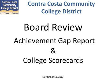 November 13, 2013 Contra Costa Community College District Board Review Achievement Gap Report & College Scorecards.