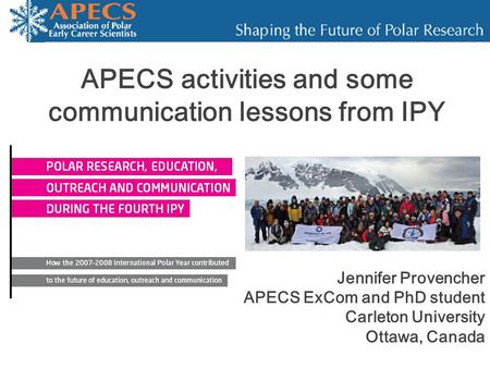 APECS activities and some communication lessons from IPY Jennifer Provencher APECS ExCom and PhD student Carleton University Ottawa, Canada.