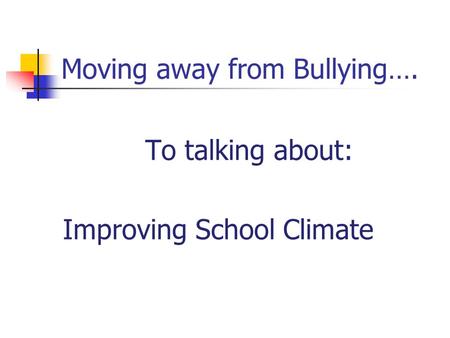 Moving away from Bullying…. To talking about: Improving School Climate.