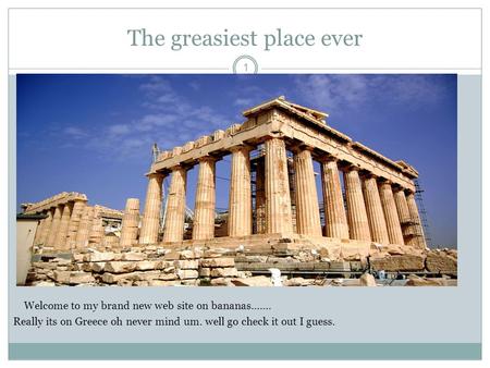 The greasiest place ever 1 Welcome to my brand new web site on bananas……. Really its on Greece oh never mind um. well go check it out I guess.