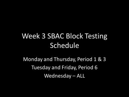 Week 3 SBAC Block Testing Schedule Monday and Thursday, Period 1 & 3 Tuesday and Friday, Period 6 Wednesday – ALL.
