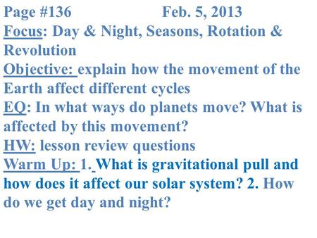 Page #136			Feb. 5, 2013 Focus: Day & Night, Seasons, Rotation & Revolution Objective: explain how the movement of the Earth affect different cycles EQ: