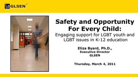 Safety and Opportunity For Every Child: Engaging support for LGBT youth and LGBT issues in K-12 education Eliza Byard, Ph.D., Executive Director GLSEN.