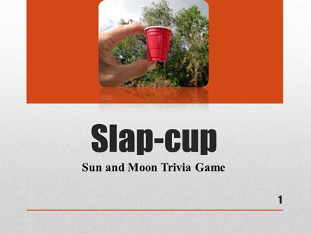 Slap-cup Sun and Moon Trivia Game 1. The RULES 1.Each team will have ONE competitor that challenges each other face to face, based on Ms. Wall’s line-up.