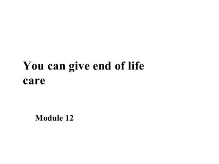 You can give end of life care Module 12. Learning Objectives n List the signs of terminal phase n Discuss ways of caring at the end of life n Explain.