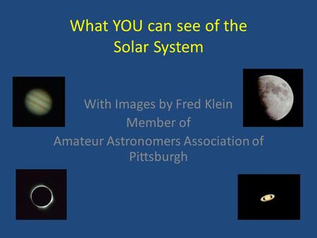 What YOU can see of the Solar System With Images by Fred Klein Member of Amateur Astronomers Association of Pittsburgh.
