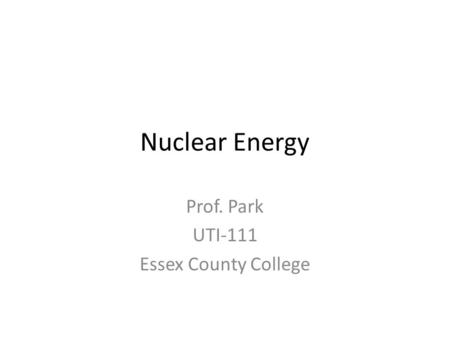 Nuclear Energy Prof. Park UTI-111 Essex County College.