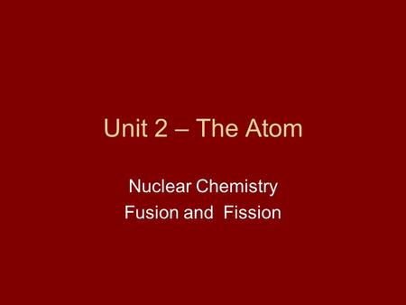 Unit 2 – The Atom Nuclear Chemistry Fusion and Fission.