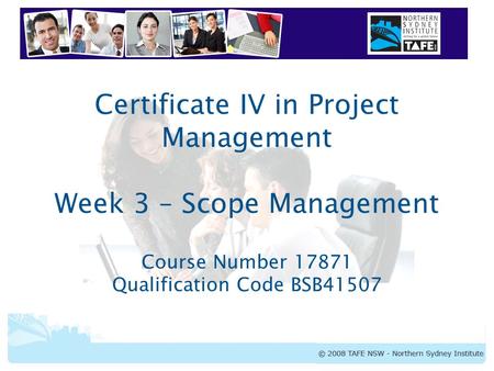Certificate IV in Project Management Week 3 – Scope Management Course Number 17871 Qualification Code BSB41507.