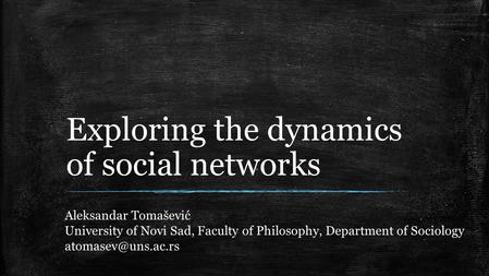 Exploring the dynamics of social networks Aleksandar Tomašević University of Novi Sad, Faculty of Philosophy, Department of Sociology
