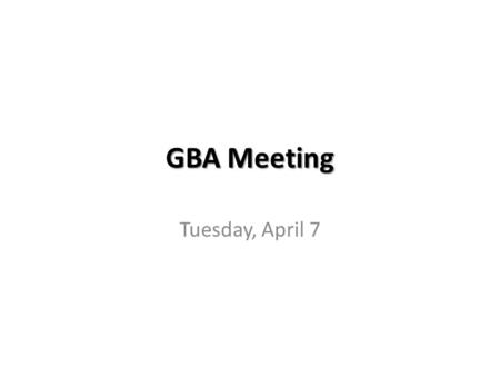 GBA Meeting Tuesday, April 7. Agenda Leadership Kickoff Meeting Recap [15] – Summary of Key Goals – Good Ideas from Brainstorming Session Immediate Goals/Plan.