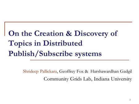 1 On the Creation & Discovery of Topics in Distributed Publish/Subscribe systems Shrideep Pallickara, Geoffrey Fox & Harshawardhan Gadgil Community Grids.