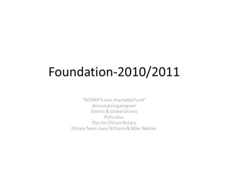 Foundation-2010/2011 “ROTARY’S own charitable Fund” Annual giving program District & Global Grants Polio plus Plan for Eltham Rotary Eltham Team: Gary.