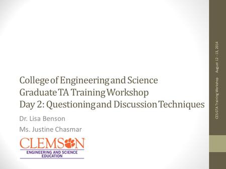 College of Engineering and Science Graduate TA Training Workshop Day 2: Questioning and Discussion Techniques Dr. Lisa Benson Ms. Justine Chasmar August.