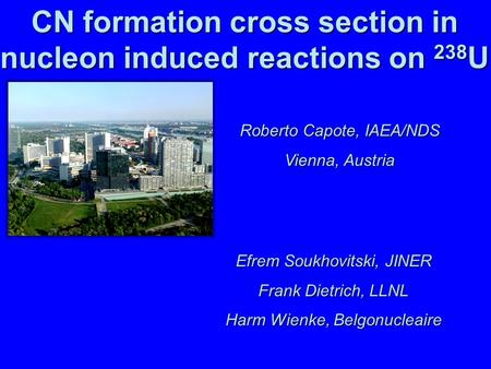 1 CN formation cross section in nucleon induced reactions on 238 U Efrem Soukhovitski, JINER Frank Dietrich, LLNL Harm Wienke, Belgonucleaire Roberto Capote,