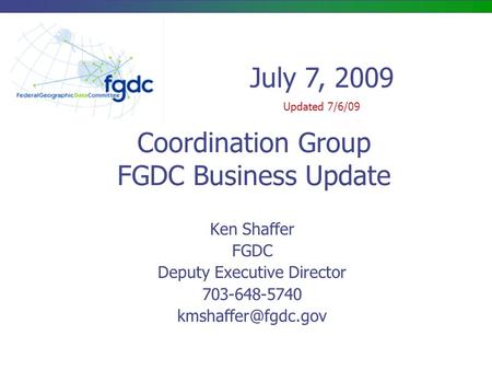 Coordination Group FGDC Business Update Ken Shaffer FGDC Deputy Executive Director 703-648-5740 July 7, 2009 Updated 7/6/09.