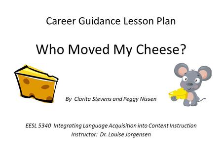 Career Guidance Lesson Plan Who Moved My Cheese? By Clarita Stevens and Peggy Nissen EESL 5340 Integrating Language Acquisition into Content Instruction.