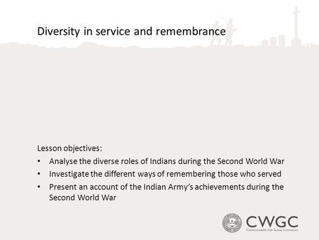 Diversity in service and remembrance Lesson objectives: Analyse the diverse roles of Indians during the Second World War Investigate the different ways.
