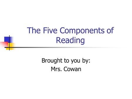 The Five Components of Reading Brought to you by: Mrs. Cowan.