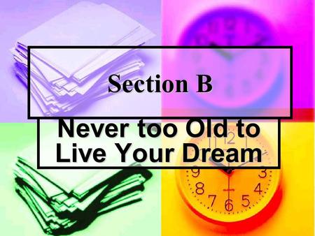 Section B Never too Old to Live Your Dream. Reading More Questions and Answers: Direction: Answer the following questions according to the text. 1. Why.