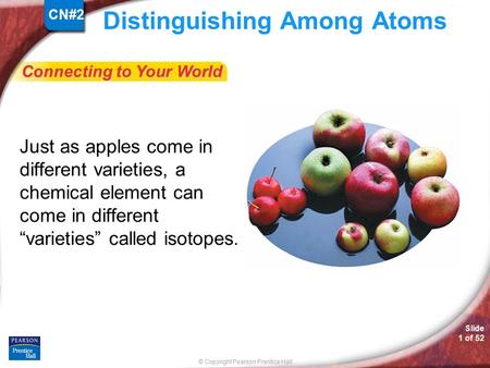 © Copyright Pearson Prentice Hall Connecting to Your World Slide 1 of 52 Distinguishing Among Atoms Just as apples come in different varieties, a chemical.