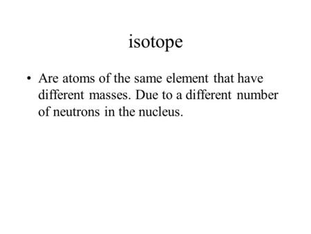 isotope Are atoms of the same element that have different masses. Due to a different number of neutrons in the nucleus.
