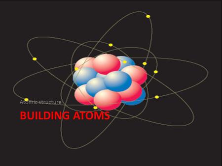 Atomic structure Building atoms.