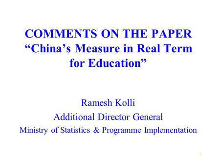 1 COMMENTS ON THE PAPER “China’s Measure in Real Term for Education” Ramesh Kolli Additional Director General Ministry of Statistics & Programme Implementation.