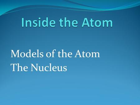 Models of the Atom The Nucleus. Early Beliefs 2500 ya, early Greek philosophers believed that if you continued to divide matter eventually you would have.