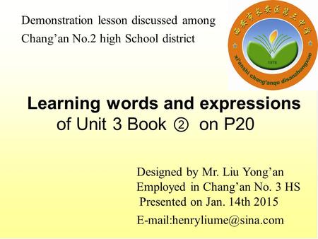 Learning words and expressions of Unit 3 Book ② on P20 Designed by Mr. Liu Yong’an Employed in Chang’an No. 3 HS Presented on Jan. 14th 2015