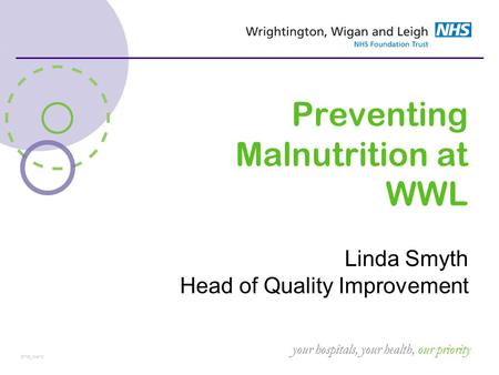 Your hospitals, your health, our priority ST05_Mar12 Preventing Malnutrition at WWL Linda Smyth Head of Quality Improvement.