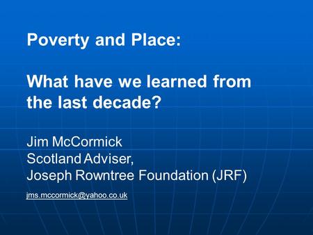 Poverty and Place: What have we learned from the last decade? Jim McCormick Scotland Adviser, Joseph Rowntree Foundation (JRF)