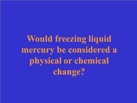 Would freezing liquid mercury be considered a physical or chemical change? Qualitative measurement.