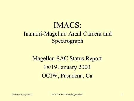 18/19 January 2003IMACS SAC meeting update1 IMACS: Inamori-Magellan Areal Camera and Spectrograph Magellan SAC Status Report 18/19 January 2003 OCIW, Pasadena,