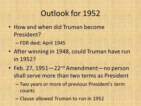 Outlook for 1952 How and when did Truman become President? – FDR died; April 1945 After winning in 1948, could Truman have run in 1952? Feb. 27, 1951—22.