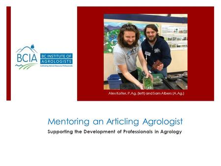 Mentoring an Articling Agrologist Supporting the Development of Professionals in Agrology Alex Koiter, P.Ag. (left) and Sam Albers (A.Ag.)