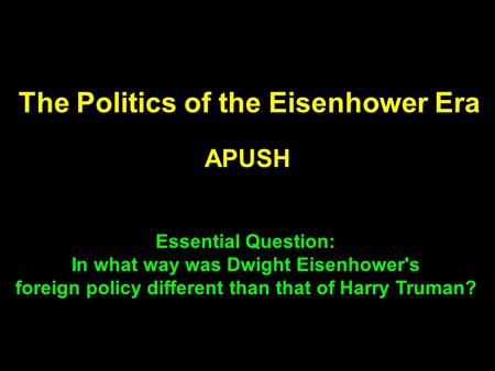 The Politics of the Eisenhower Era APUSH Essential Question: In what way was Dwight Eisenhower's foreign policy different than that of Harry Truman?