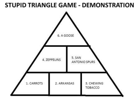 STUPID TRIANGLE GAME - DEMONSTRATION 1. CARROTS2. ARKANSAS3. CHEWING TOBACCO 4. ZEPPELINS 5. SAN ANTONIO SPURS 6. A GOOSE.