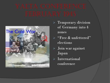 Yalta Conference February 1945  Temporary division of Germany into 4 zones  “Free & unfettered” elections  Join war against Japan  International conference.