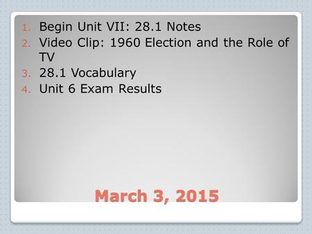 March 3, 2015 1. Begin Unit VII: 28.1 Notes 2. Video Clip: 1960 Election and the Role of TV 3. 28.1 Vocabulary 4. Unit 6 Exam Results.