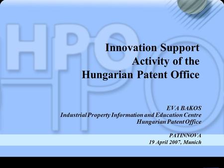 EVA BAKOS Industrial Property Information and Education Centre Hungarian Patent Office PATINNOVA 19 April 2007, Munich Innovation Support Activity of the.