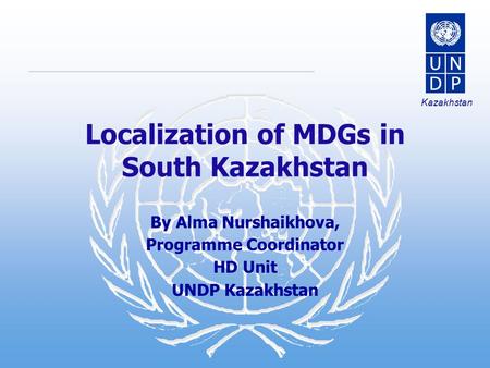 Kazakhstan Localization of MDGs in South Kazakhstan By Alma Nurshaikhova, Programme Coordinator HD Unit UNDP Kazakhstan.