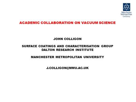 ACADEMIC COLLABORATION ON VACUUM SCIENCE JOHN COLLIGON SURFACE COATINGS AND CHARACTERISATION GROUP DALTON RESEARCH INSTITUTE MANCHESTER METROPOLITAN UNIVERSITY.