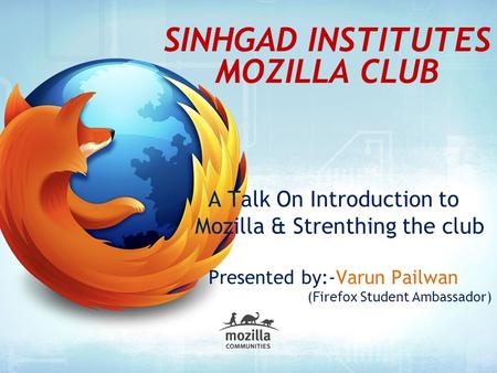 SINHGAD INSTITUTES MOZILLA CLUB A Talk On Introduction to Mozilla & Strenthing the club Presented by:-Varun Pailwan (Firefox Student Ambassador)