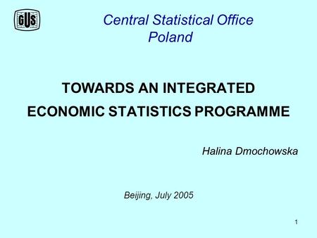 1 Central Statistical Office Poland TOWARDS AN INTEGRATED ECONOMIC STATISTICS PROGRAMME Halina Dmochowska Beijing, July 2005.